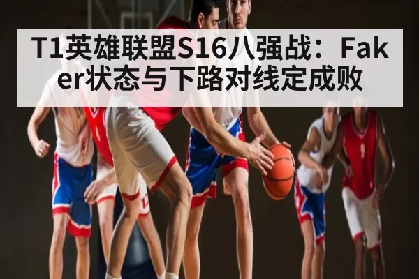 T1英雄联盟S16八强战：Faker状态与下路对线定成败