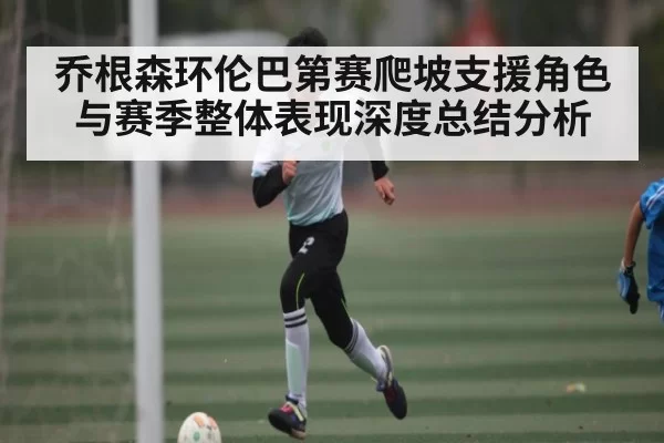 乔根森环伦巴第赛爬坡支援角色与赛季整体表现深度总结分析