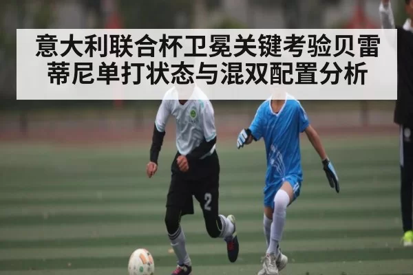 意大利联合杯卫冕关键考验贝雷蒂尼单打状态与混双配置分析