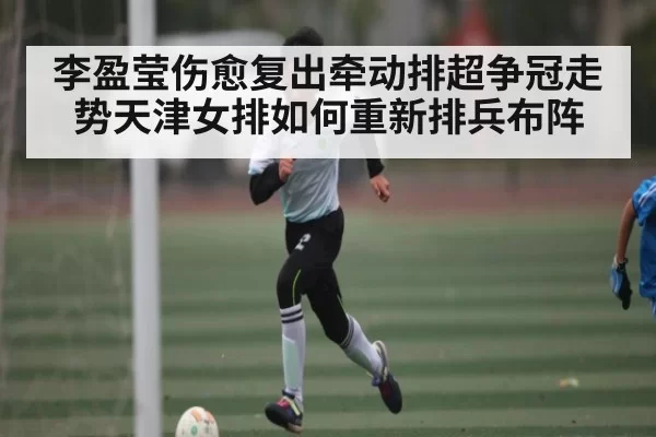 李盈莹伤愈复出牵动排超争冠走势天津女排如何重新排兵布阵